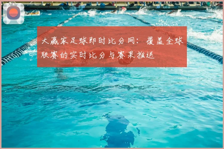 大赢家足球即时比分网:覆盖全球联赛的实时比分与赛果推送