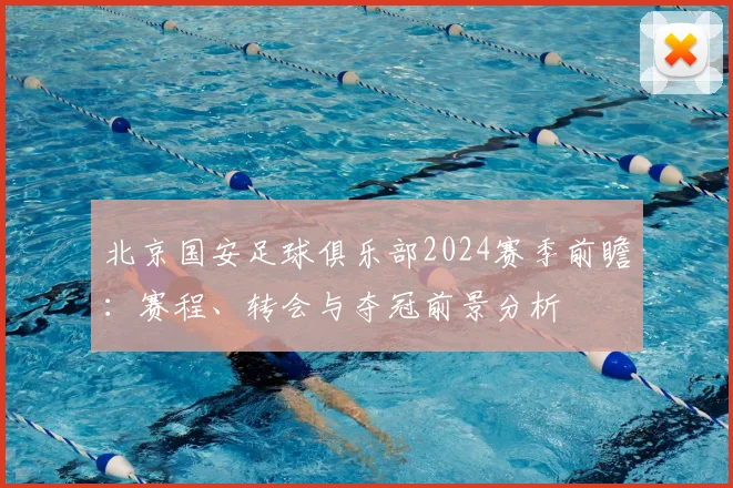 北京国安足球俱乐部2024赛季前瞻:赛程、转会与夺冠前景分析