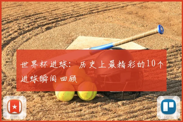 世界杯进球:历史上最精彩的10个进球瞬间回顾
