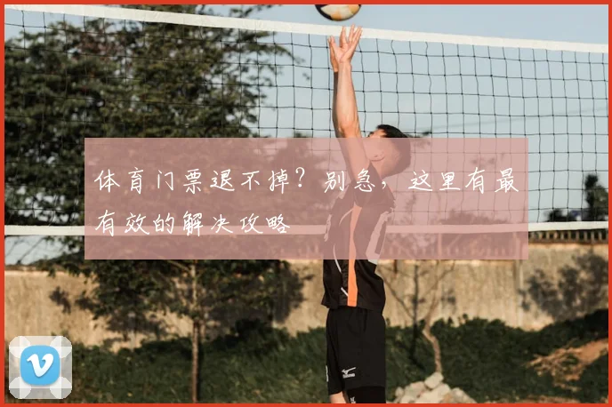 体育门票退不掉?别急,这里有最有效的解决攻略