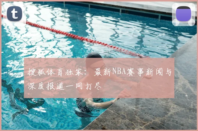 搜狐体育独家：最新NBA赛事新闻与深度报道一网打尽