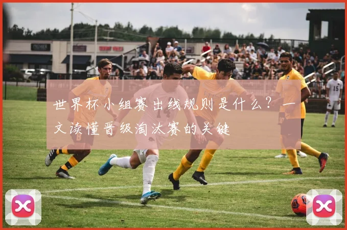 世界杯小组赛出线规则是什么？一文读懂晋级淘汰赛的关键