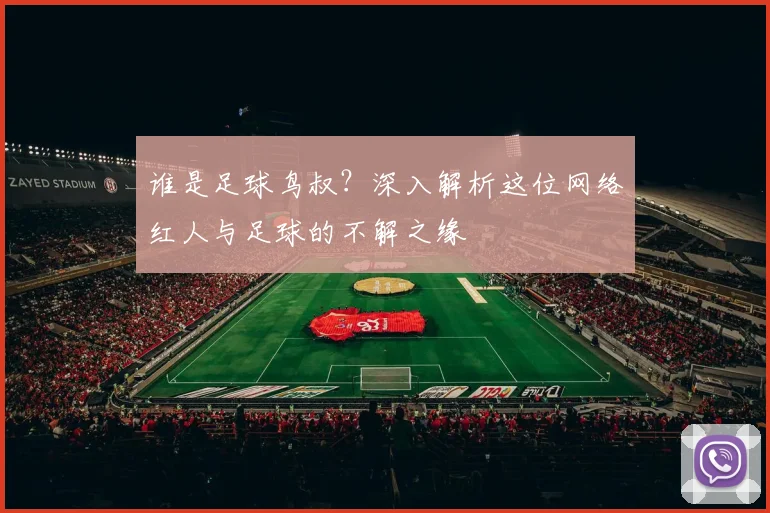 谁是足球鸟叔？深入解析这位网络红人与足球的不解之缘