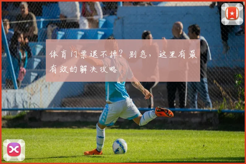 体育门票退不掉?别急,这里有最有效的解决攻略