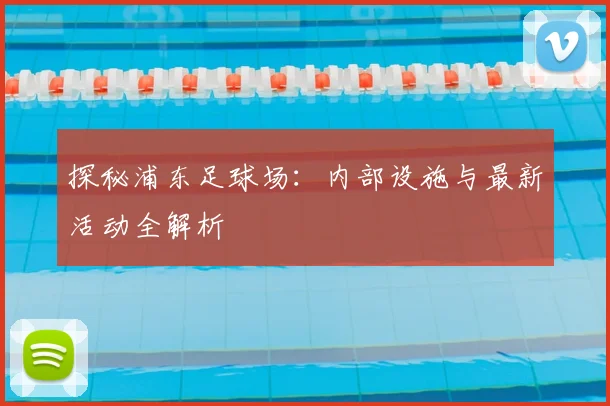 探秘浦东足球场:内部设施与最新活动全解析