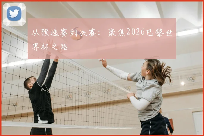 从预选赛到决赛:聚焦2026巴黎世界杯之路