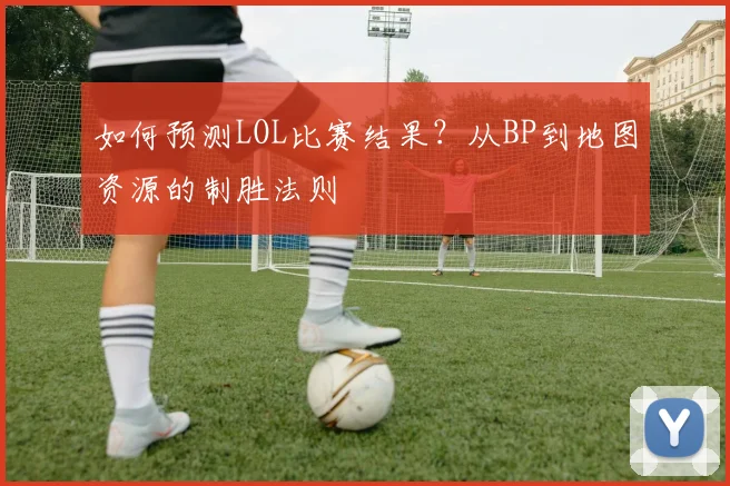 如何预测LOL比赛结果?从BP到地图资源的制胜法则