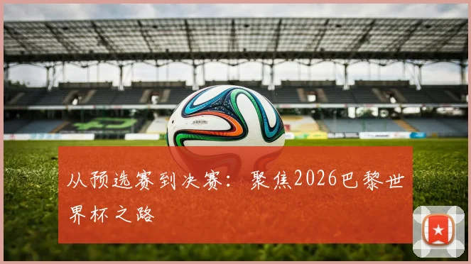 从预选赛到决赛:聚焦2026巴黎世界杯之路